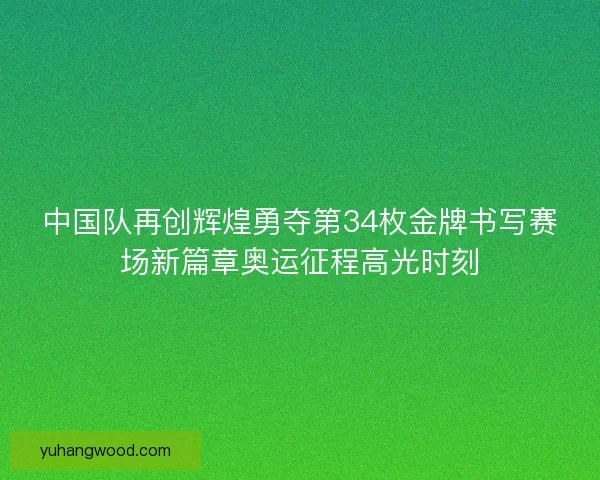 中国队再创辉煌勇夺第34枚金牌书写赛场新篇章奥运征程高光时刻