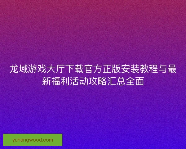 龙域游戏大厅下载官方正版安装教程与最新福利活动攻略汇总全面