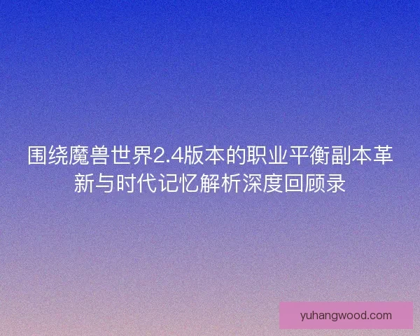 围绕魔兽世界2.4版本的职业平衡副本革新与时代记忆解析深度回顾录