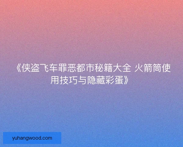 《侠盗飞车罪恶都市秘籍大全 火箭筒使用技巧与隐藏彩蛋》