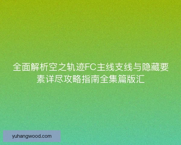 全面解析空之轨迹FC主线支线与隐藏要素详尽攻略指南全集篇版汇
