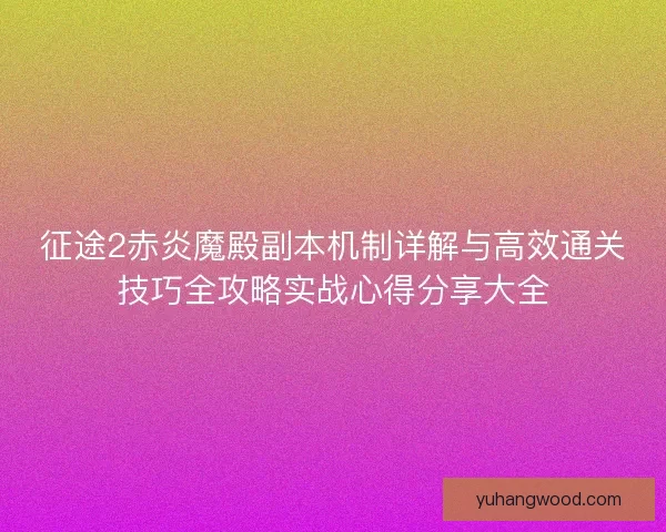 征途2赤炎魔殿副本机制详解与高效通关技巧全攻略实战心得分享大全
