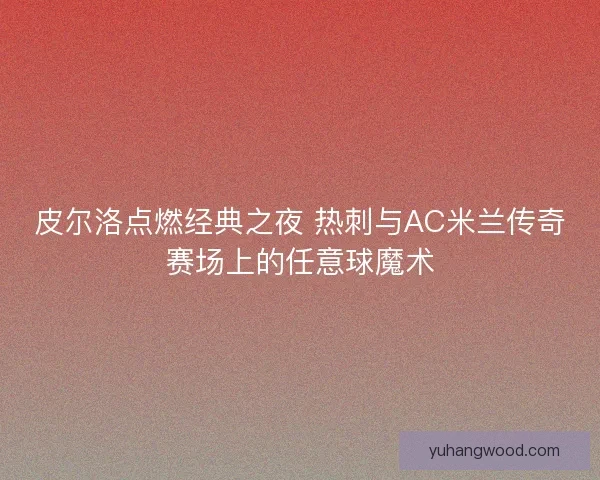 皮尔洛点燃经典之夜 热刺与AC米兰传奇赛场上的任意球魔术