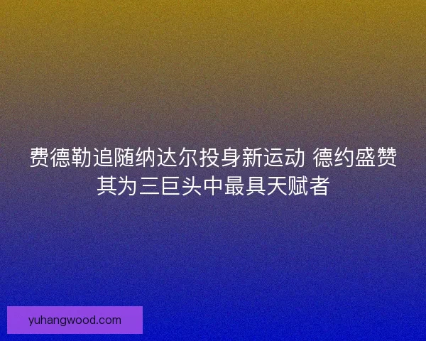 费德勒追随纳达尔投身新运动 德约盛赞其为三巨头中最具天赋者